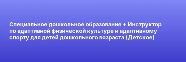 Специальное дошкольное образование + Инструктор по адаптивной физической культуре и адаптивному спорту для детей дошкольного возраста (Детское)