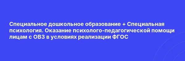 Специальное дошкольное образование + Специальная психология. Оказание психолого-педагогической помощи лицам с ОВЗ в условиях реализации ФГОС