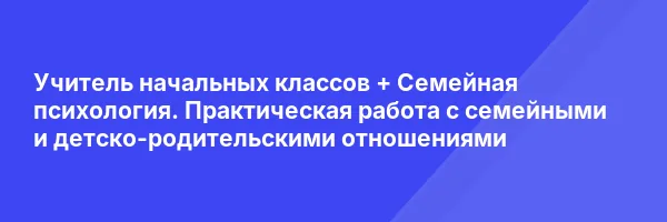 Учитель начальных классов + Семейная психология. Практическая работа с семейными и детско-родительскими отношениями