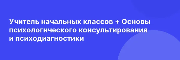 Учитель начальных классов + Основы психологического консультирования и психодиагностики