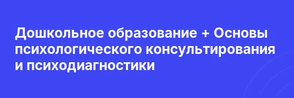 Дошкольное образование + Основы психологического консультирования и психодиагностики