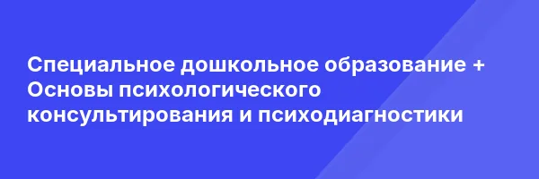 Специальное дошкольное образование + Основы психологического консультирования и психодиагностики