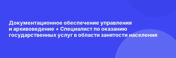 Документационное обеспечение управления и архивоведение + Специалист по оказанию государственных услуг в области занятости населения