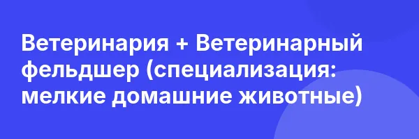 Ветеринария + Ветеринарный фельдшер (специализация: мелкие домашние животные)