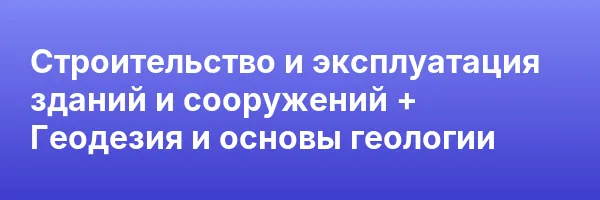 Строительство и эксплуатация зданий и сооружений + Геодезия и основы геологии