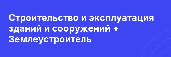 Строительство и эксплуатация зданий и сооружений + Землеустроитель