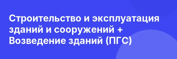 Строительство и эксплуатация зданий и сооружений + Возведение зданий (ПГС)