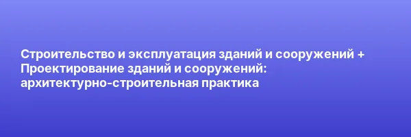 Строительство и эксплуатация зданий и сооружений + Проектирование зданий и сооружений: архитектурно‑строительная практика