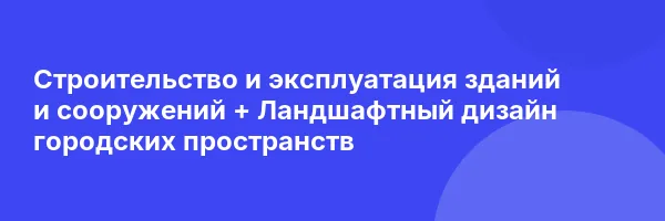 Строительство и эксплуатация зданий и сооружений + Ландшафтный дизайн городских пространств