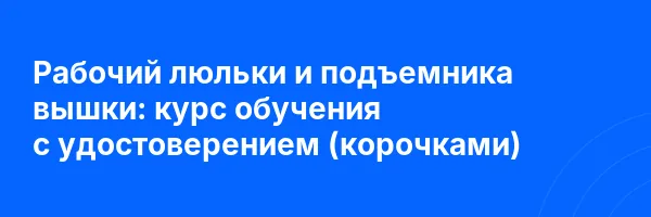Рабочий люльки и подъемника вышки: курс обучения с удостоверением (корочками) ✅