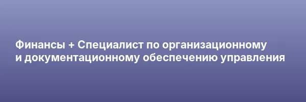 Финансы + Специалист по организационному и документационному обеспечению управления
