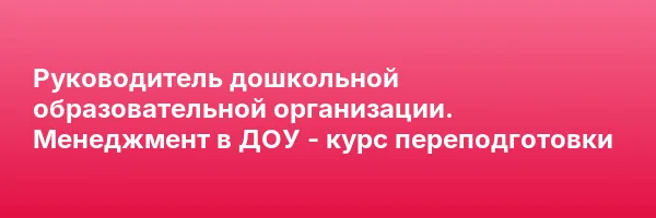 Руководитель дошкольной образовательной организации. Менеджмент в ДОУ — курс переподготовки