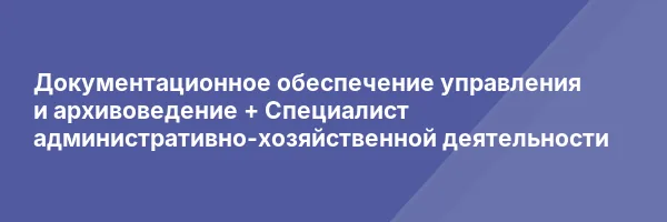 Документационное обеспечение управления и архивоведение + Специалист административно-хозяйственной деятельности