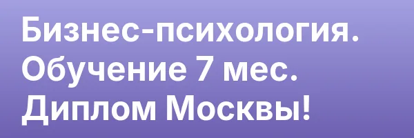 Бизнес-психология. Обучение 7 мес. Диплом Москвы!