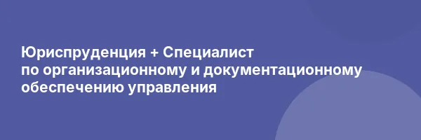 Юриспруденция + Специалист по организационному и документационному обеспечению управления