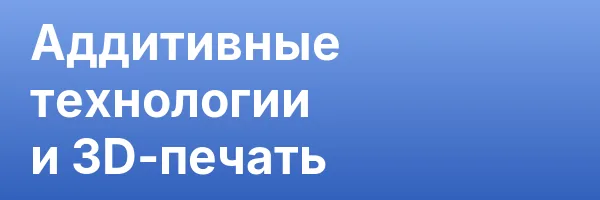 Аддитивные технологии и 3D-печать