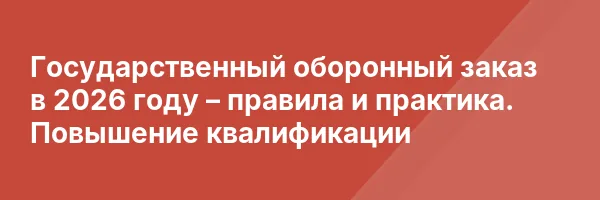 Государственный оборонный заказ в 2026 году – правила и практика. Повышение квалификации