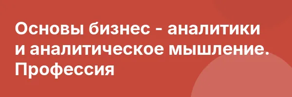 Основы бизнес — аналитики и аналитическое мышление. Профессия
