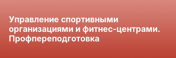 Управление спортивными организациями и фитнес-центрами. Профпереподготовка