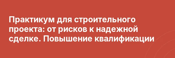 Практикум для строительного проекта: от рисков к надежной сделке. Повышение квалификации