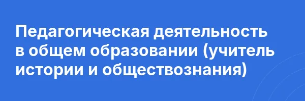 Педагогическая деятельность в общем образовании (учитель истории и обществознания)
