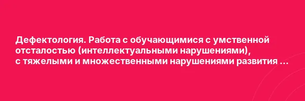 Дефектология. Работа с обучающимися с умственной отсталостью (интеллектуальными нарушениями), с тяжелыми и множественными нарушениями развития — курс переподготовки