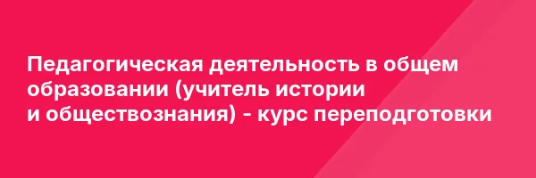 Педагогическая деятельность в общем образовании (учитель истории и обществознания) — курс переподготовки