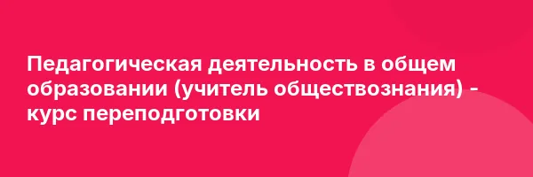 Педагогическая деятельность в общем образовании (учитель обществознания) — курс переподготовки
