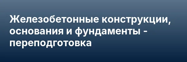 Железобетонные конструкции, основания и фундаменты — переподготовка