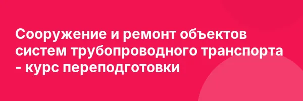 Сооружение и ремонт объектов систем трубопроводного транспорта — курс переподготовки