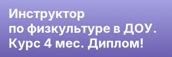 Инструктор по физкультуре в ДОУ. Курс 4 мес. Диплом!