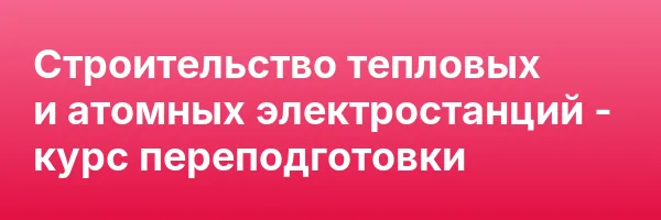 Строительство тепловых и атомных электростанций — курс переподготовки