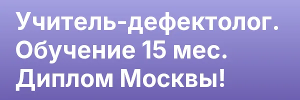 Учитель-дефектолог. Обучение 15 мес. Диплом Москвы!
