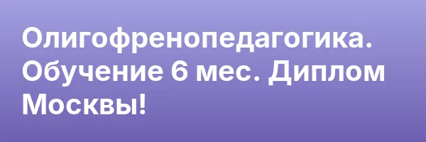 Олигофренопедагогика. Обучение 6 мес. Диплом Москвы!