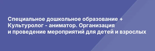 Специальное дошкольное образование + Культуролог — аниматор. Организация и проведение мероприятий для детей и взрослых