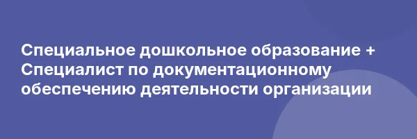 Специальное дошкольное образование + Специалист по документационному обеспечению деятельности организации
