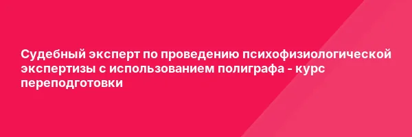 Судебный эксперт по проведению психофизиологической экспертизы с использованием полиграфа — курс переподготовки