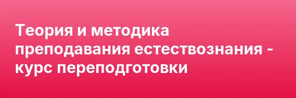 Теория и методика преподавания естествознания — курс переподготовки