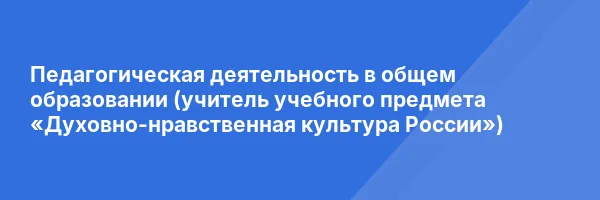 Педагогическая деятельность в общем образовании (учитель учебного предмета «Духовно-нравственная культура России»)