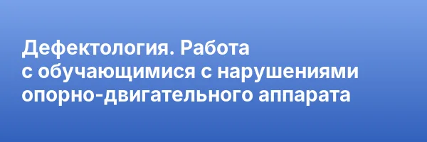 Дефектология. Работа с обучающимися с нарушениями опорно-двигательного аппарата