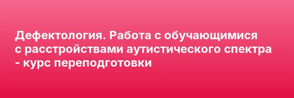 Дефектология. Работа с обучающимися с расстройствами аутистического спектра — курс переподготовки