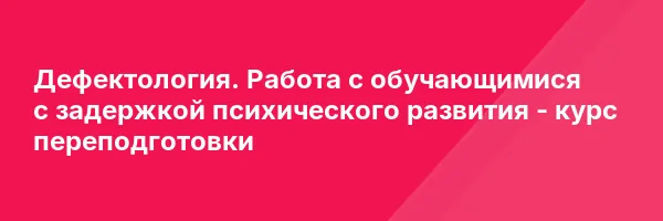 Дефектология. Работа с обучающимися с задержкой психического развития — курс переподготовки