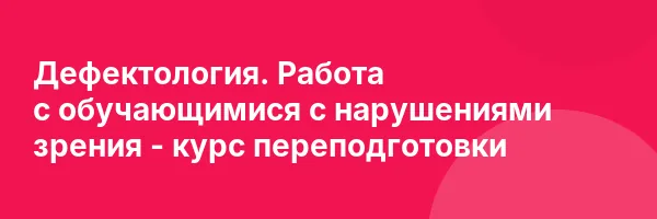 Дефектология. Работа с обучающимися с нарушениями зрения — курс переподготовки