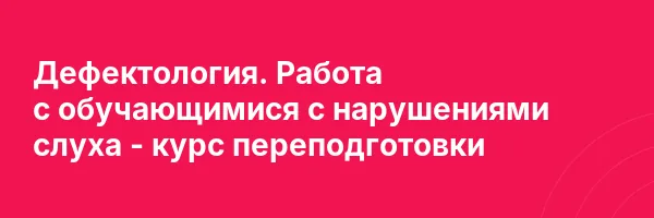 Дефектология. Работа с обучающимися с нарушениями слуха — курс переподготовки