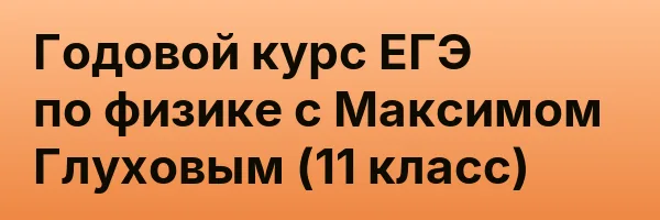Годовой курс ЕГЭ по физике с Максимом Глуховым (11 класс)