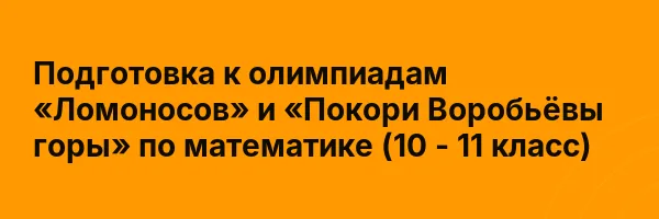 Подготовка к олимпиадам «Ломоносов» и «Покори Воробьёвы горы» по математике (10 — 11 класс)