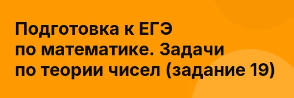 Подготовка к ЕГЭ по математике. Задачи по теории чисел (задание 19)