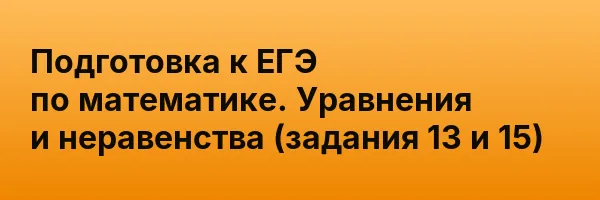 Подготовка к ЕГЭ по математике. Уравнения и неравенства (задания 13 и 15)
