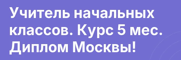 Учитель начальных классов. Курс 5 мес. Диплом Москвы!