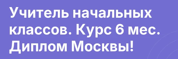 Учитель начальных классов. Курс 6 мес. Диплом Москвы!